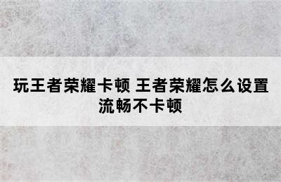 玩王者荣耀卡顿 王者荣耀怎么设置流畅不卡顿